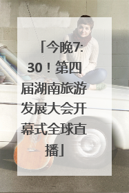 今晚7:30！第四届湖南旅游发展大会开幕式全球直播