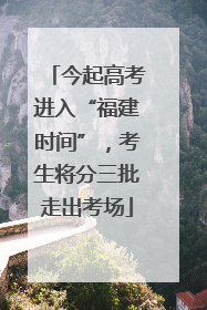 今起高考进入“福建时间”，考生将分三批走出考场