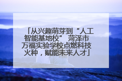 从兴趣萌芽到“人工智能基地校” 菏泽市万福实验学校点燃科技火种，赋能未来人才