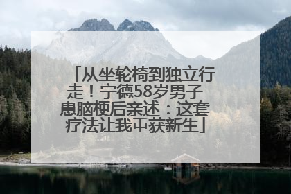 从坐轮椅到独立行走！宁德58岁男子患脑梗后亲述：这套疗法让我重获新生