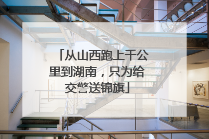 从山西跑上千公里到湖南，只为给交警送锦旗