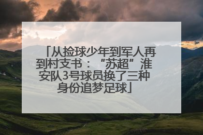 从捡球少年到军人再到村支书：“苏超”淮安队3号球员换了三种身份追梦足球