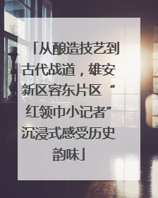 从酿造技艺到古代战道，雄安新区容东片区“红领巾小记者”沉浸式感受历史韵味
