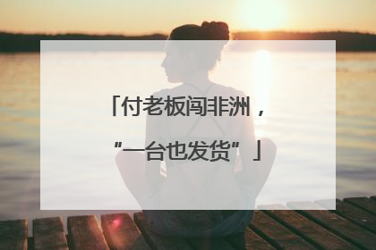 付老板闯非洲，“一台也发货”