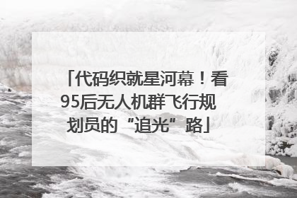代码织就星河幕！看95后无人机群飞行规划员的“追光”路