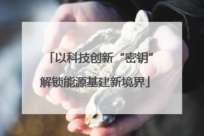 以科技创新“密钥”解锁能源基建新境界