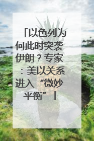 以色列为何此时突袭伊朗？专家：美以关系进入“微妙平衡”