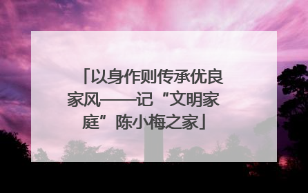 以身作则传承优良家风——记“文明家庭”陈小梅之家