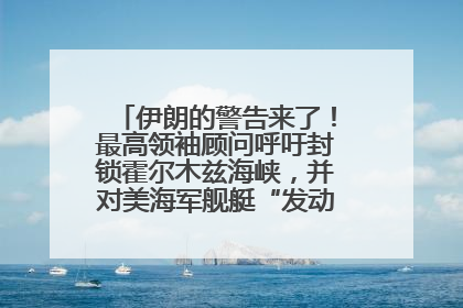 伊朗的警告来了！最高领袖顾问呼吁封锁霍尔木兹海峡，并对美海军舰艇“发动导弹袭击”