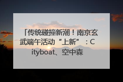 传统碰撞新潮！南京玄武端午活动“上新”：Cityboat、空中森林、骑行市集引热潮