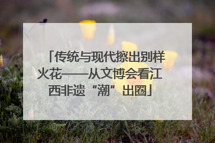 传统与现代擦出别样火花——从文博会看江西非遗“潮”出圈