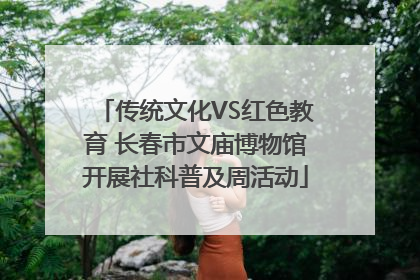 传统文化VS红色教育 长春市文庙博物馆开展社科普及周活动