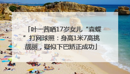 叶一茜晒17岁女儿“森蝶”打网球照：身高1米7高挑靓丽，疑似下巴矫正成功