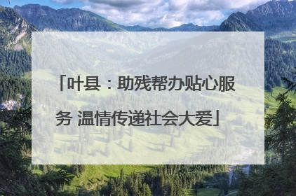 叶县：助残帮办贴心服务 温情传递社会大爱