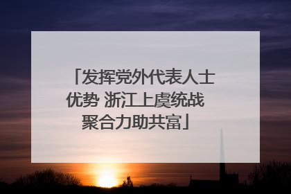 发挥党外代表人士优势 浙江上虞统战聚合力助共富