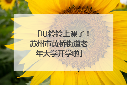 叮铃铃上课了！苏州市黄桥街道老年大学开学啦