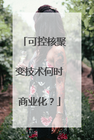 可控核聚变技术何时商业化？