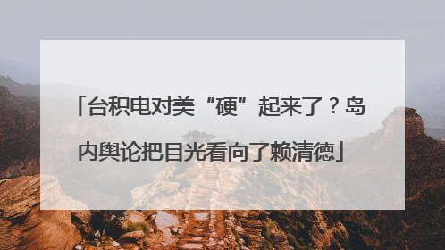 台积电对美“硬”起来了？岛内舆论把目光看向了赖清德