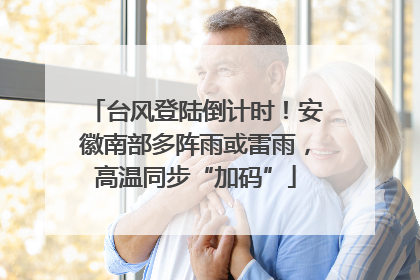 台风登陆倒计时！安徽南部多阵雨或雷雨，高温同步“加码”