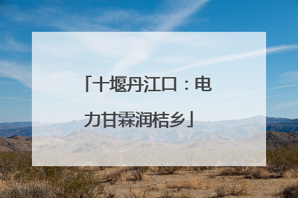 十堰丹江口：电力甘霖润桔乡
