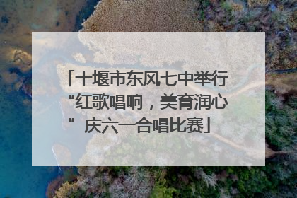 十堰市东风七中举行“红歌唱响，美育润心”庆六一合唱比赛