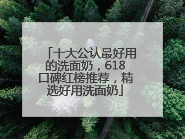 十大公认最好用的洗面奶，618口碑红榜推荐，精选好用洗面奶