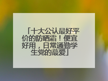 十大公认最好平价的防晒霜！便宜好用，日常通勤学生党的蕞爱