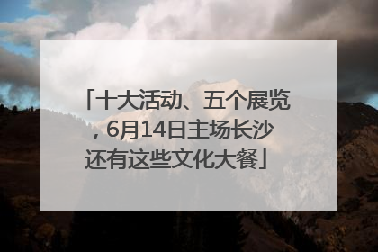 十大活动、五个展览，6月14日主场长沙还有这些文化大餐