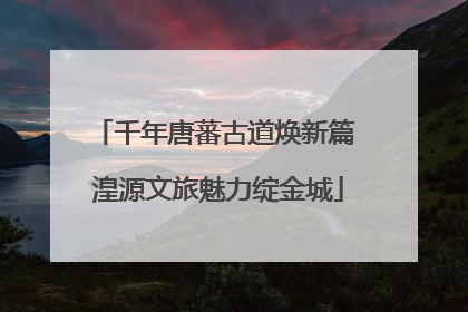 千年唐蕃古道焕新篇 湟源文旅魅力绽金城
