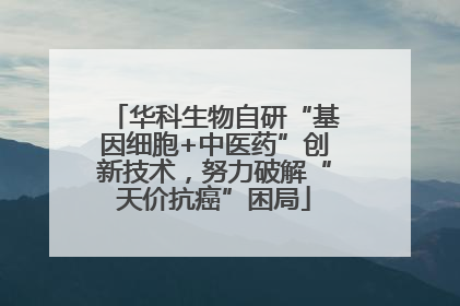 华科生物自研“基因细胞+中医药”创新技术，努力破解“天价抗癌”困局