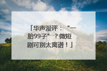 华声漫评：“一胎99子”？微短剧可别太离谱！