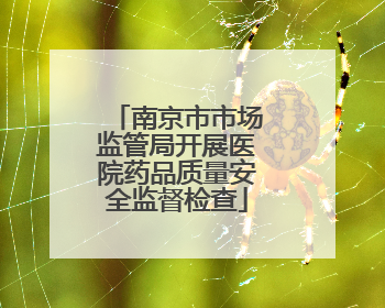 南京市市场监管局开展医院药品质量安全监督检查