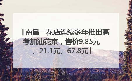 南昌一花店连续多年推出高考加油花束，售价9.85元、21.1元、67.8元
