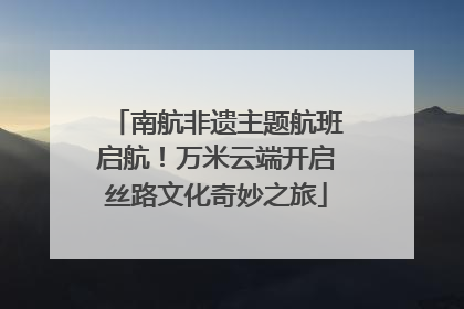 南航非遗主题航班启航！万米云端开启丝路文化奇妙之旅