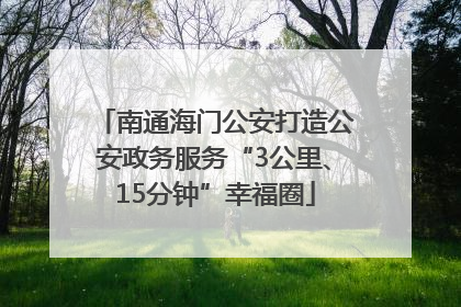 南通海门公安打造公安政务服务“3公里、15分钟”幸福圈