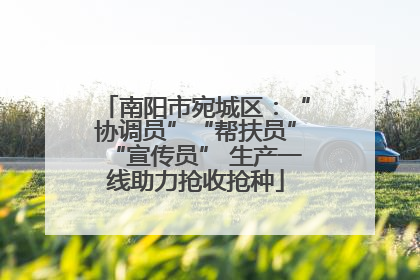南阳市宛城区：“协调员”“帮扶员”“宣传员” 生产一线助力抢收抢种