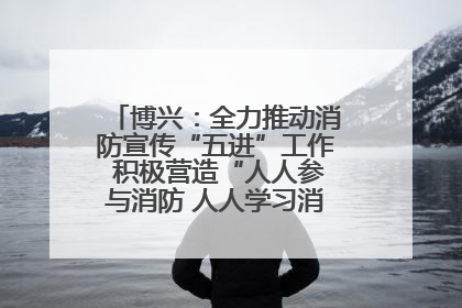 博兴：全力推动消防宣传“五进”工作 积极营造“人人参与消防 人人学习消防”的良好氛围