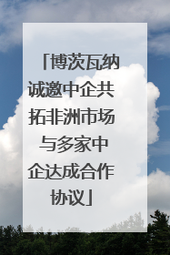 博茨瓦纳诚邀中企共拓非洲市场 与多家中企达成合作协议