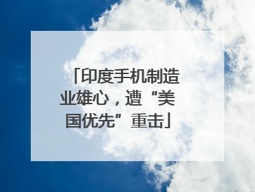 印度手机制造业雄心，遭“美国优先”重击