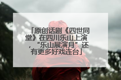 原创话剧《四世同堂》在四川乐山上演，“乐山展演月”还有更多好戏连台