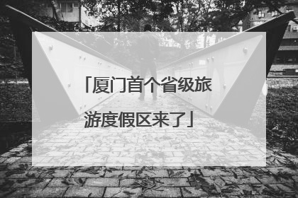 厦门首个省级旅游度假区来了