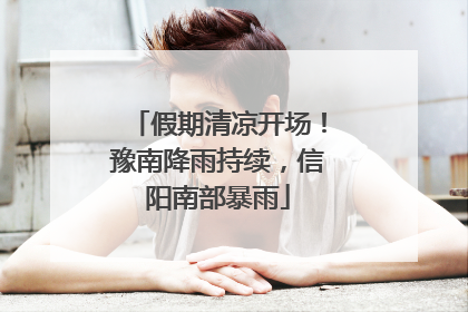 假期清凉开场！豫南降雨持续，信阳南部暴雨