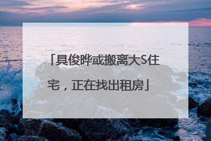 具俊晔或搬离大S住宅，正在找出租房