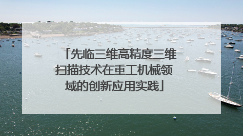 先临三维高精度三维扫描技术在重工机械领域的创新应用实践