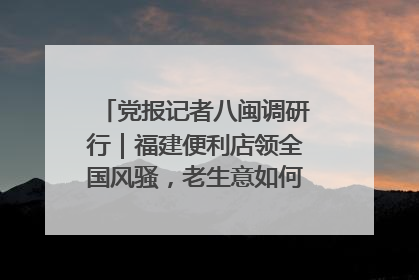 党报记者八闽调研行｜福建便利店领全国风骚，老生意如何玩出新玩法？