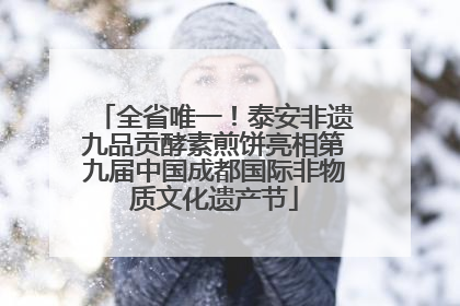 全省唯一！泰安非遗九品贡酵素煎饼亮相第九届中国成都国际非物质文化遗产节