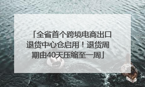 全省首个跨境电商出口退货中心仓启用！退货周期由40天压缩至一周