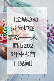 全城总动员 守护逐梦路——太原市2025年中考首日见闻