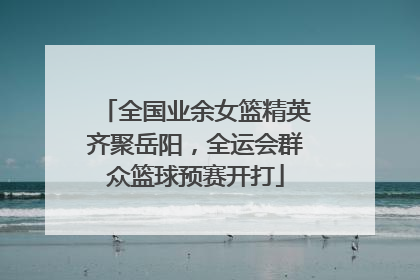 全国业余女篮精英齐聚岳阳，全运会群众篮球预赛开打