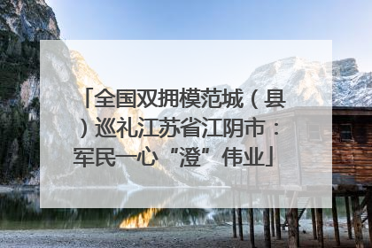 全国双拥模范城（县）巡礼江苏省江阴市：军民一心“澄”伟业